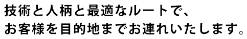 技術と人柄と最適なルートで、お客様を目的地までお連れ致します。